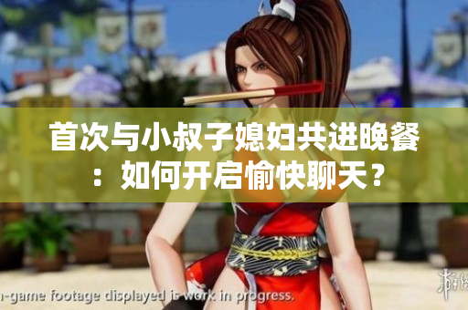 首次與小叔子媳婦共進(jìn)晚餐：如何開(kāi)啟愉快聊天？