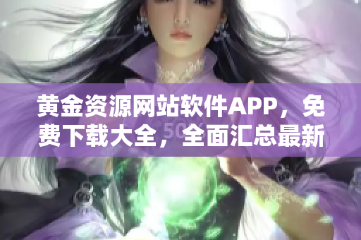黃金資源網(wǎng)站軟件APP，免費(fèi)下載大全，全面匯總最新熱門應(yīng)用