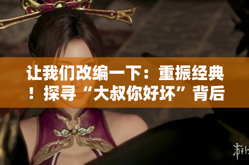 讓我們改編一下：重振經(jīng)典！探尋“大叔你好壞”背后的音樂故事