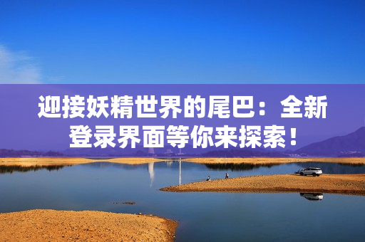 迎接妖精世界的尾巴：全新登錄界面等你來(lái)探索！