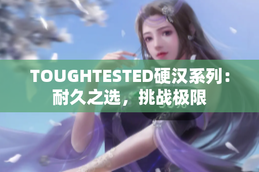 TOUGHTESTED硬漢系列：耐久之選，挑戰(zhàn)極限