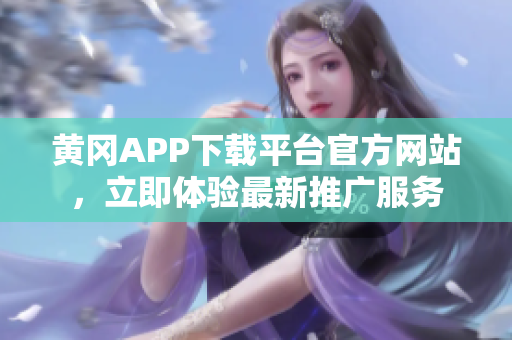 黃岡APP下載平臺官方網(wǎng)站，立即體驗最新推廣服務(wù)