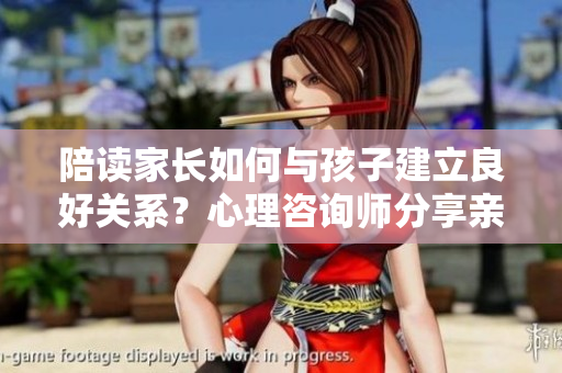 陪讀家長(zhǎng)如何與孩子建立良好關(guān)系？心理咨詢師分享親子溝通技巧
