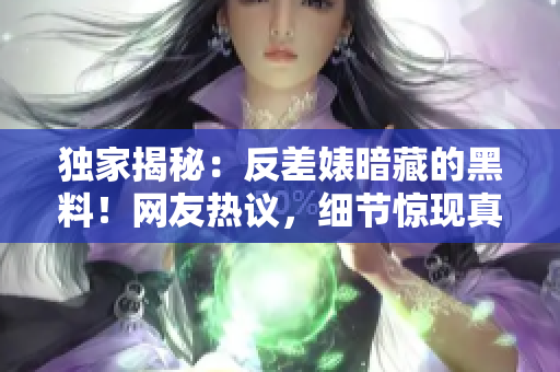 獨(dú)家揭秘：反差婊暗藏的黑料！網(wǎng)友熱議，細(xì)節(jié)驚現(xiàn)真相揭露
