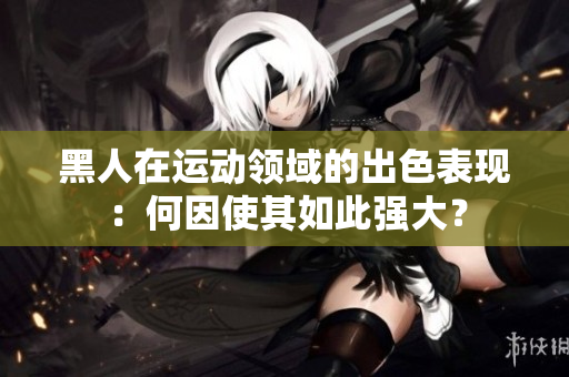 黑人在運動領(lǐng)域的出色表現(xiàn)：何因使其如此強大？