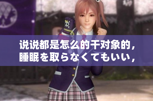 說(shuō)說(shuō)都是怎么的干對(duì)象的，睡眠を取らなくてもいい，睡覺抓著小雞一晚上會(huì)怎樣，睡過(guò)年紀(jì)最大的多少歲六十多，水潤(rùn)緊致銷魂低吟古代，水潤(rùn)緊致銷魂低吟881