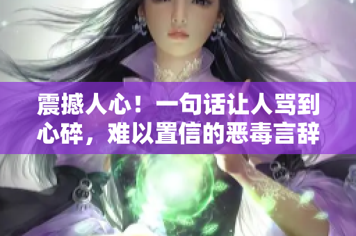 震撼人心！一句話讓人罵到心碎，難以置信的惡毒言辭，絕對不容小覷！