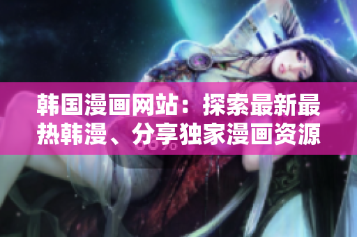 韓國漫畫網(wǎng)站：探索最新最熱韓漫、分享獨(dú)家漫畫資源