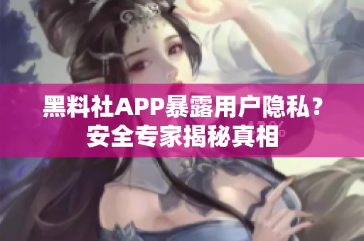 黑料社APP暴露用戶隱私？安全專家揭秘真相