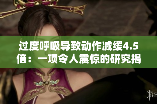 過度呼吸導(dǎo)致動作減緩4.5倍：一項(xiàng)令人震驚的研究揭示了新發(fā)現(xiàn)