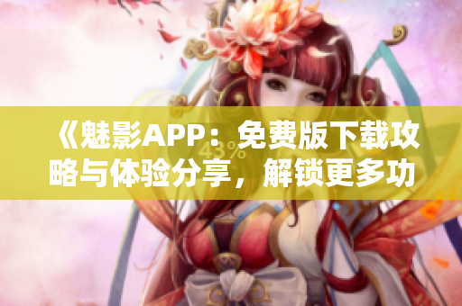 《魅影APP：免費(fèi)版下載攻略與體驗(yàn)分享，解鎖更多功能！》