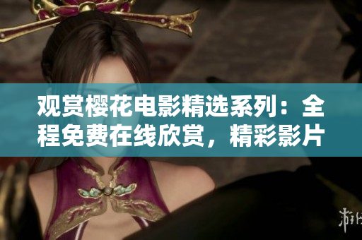觀賞櫻花電影精選系列：全程免費在線欣賞，精彩影片盡情暢享