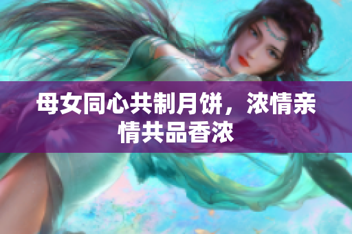 母女同心共制月餅，濃情親情共品香濃