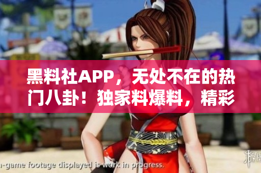 黑料社APP，無處不在的熱門八卦！獨(dú)家料爆料，精彩不斷。
