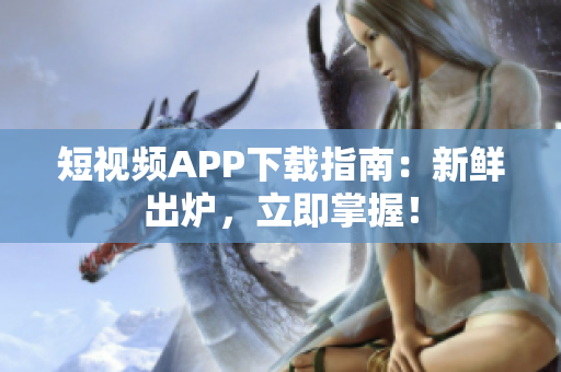 短視頻APP下載指南：新鮮出爐，立即掌握！