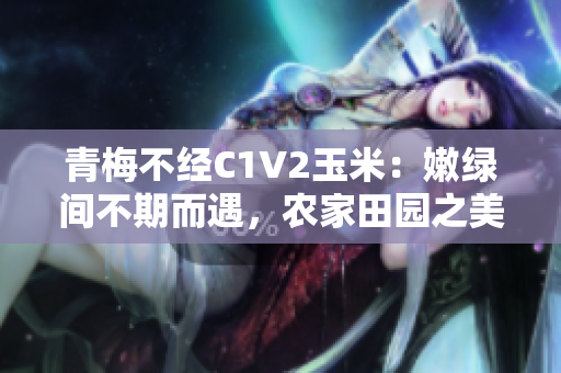 青梅不經C1V2玉米：嫩綠間不期而遇，農家田園之美