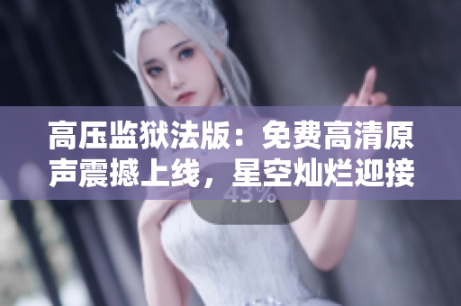 高壓監(jiān)獄法版：免費高清原聲震撼上線，星空燦爛迎接新征程