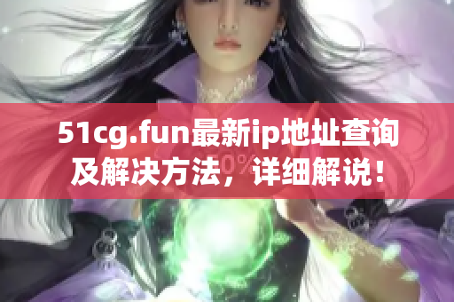 51cg.fun最新ip地址查詢及解決方法，詳細(xì)解說！