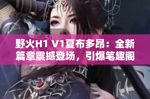 野火H1 V1夏布多昂：全新篇章震撼登場(chǎng)，引爆筆趣閣讀者熱情