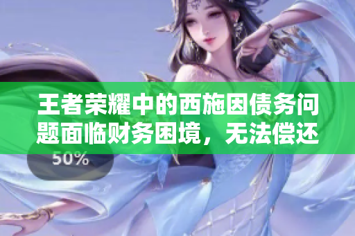 王者榮耀中的西施因債務(wù)問題面臨財務(wù)困境，無法償還債款的故事