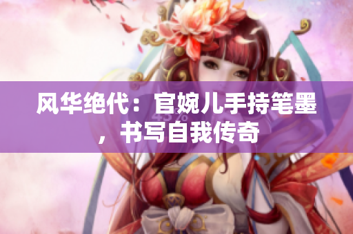 風(fēng)華絕代：官婉兒手持筆墨，書寫自我傳奇