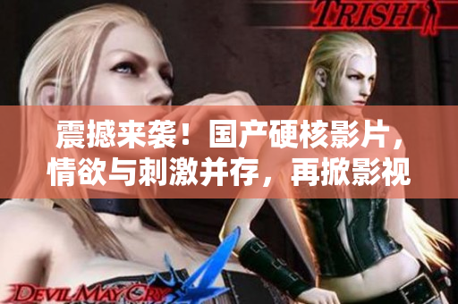 震撼來襲！國產(chǎn)硬核影片，情欲與刺激并存，再掀影視熱潮！