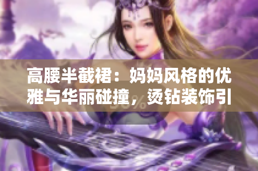 高腰半截裙：媽媽風(fēng)格的優(yōu)雅與華麗碰撞，燙鉆裝飾引領(lǐng)時尚潮流