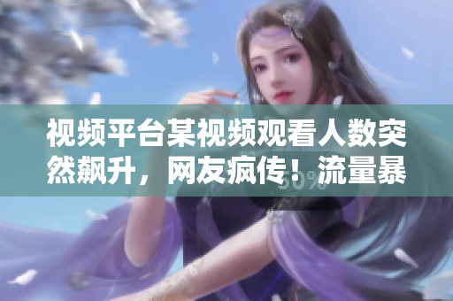 視頻平臺(tái)某視頻觀看人數(shù)突然飆升，網(wǎng)友瘋傳！流量暴增引發(fā)熱議