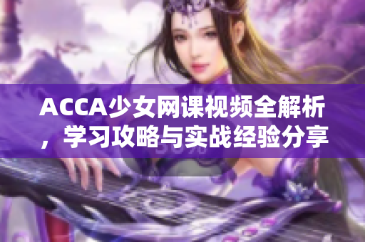 ACCA少女網(wǎng)課視頻全解析，學(xué)習(xí)攻略與實戰(zhàn)經(jīng)驗分享