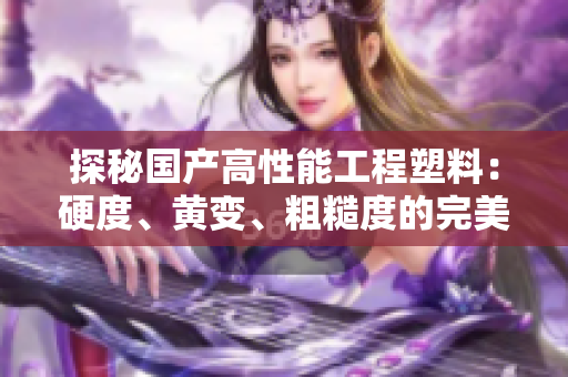 探秘國產(chǎn)高性能工程塑料：硬度、黃變、粗糙度的完美平衡