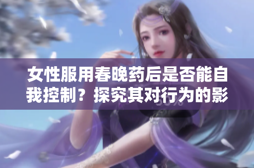 女性服用春晚藥后是否能自我控制？探究其對(duì)行為的影響