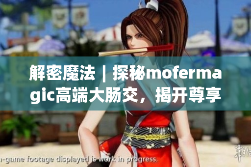 解密魔法︱探秘mofermagic高端大腸交，揭開尊享新時代健康之門