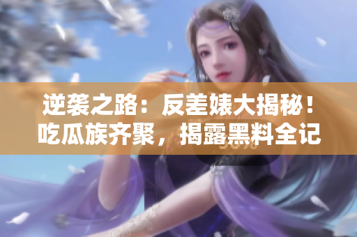 逆襲之路：反差婊大揭秘！吃瓜族齊聚，揭露黑料全記錄，萬里重尋真相