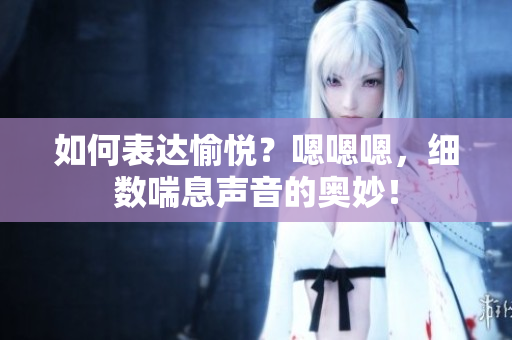 如何表達(dá)愉悅？嗯嗯嗯，細(xì)數(shù)喘息聲音的奧妙！