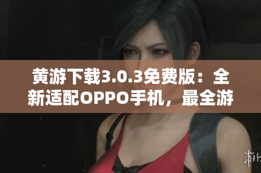 黃游下載3.0.3免費版：全新適配OPPO手機，最全游戲資源匯總