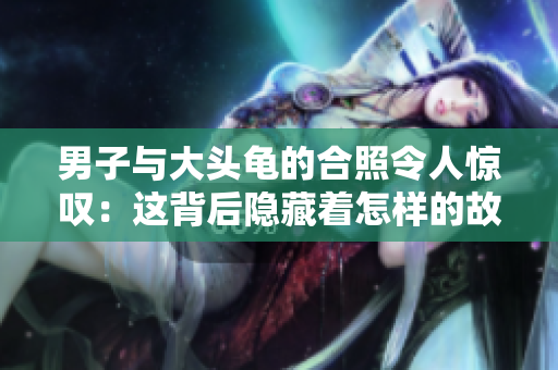 男子與大頭龜?shù)暮险樟钊梭@嘆：這背后隱藏著怎樣的故事？