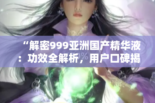 “解密999亞洲國產精華液：功效全解析，用戶口碑揭秘！”