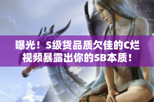 曝光！S級貨品質(zhì)欠佳的C爛視頻暴露出你的SB本質(zhì)！