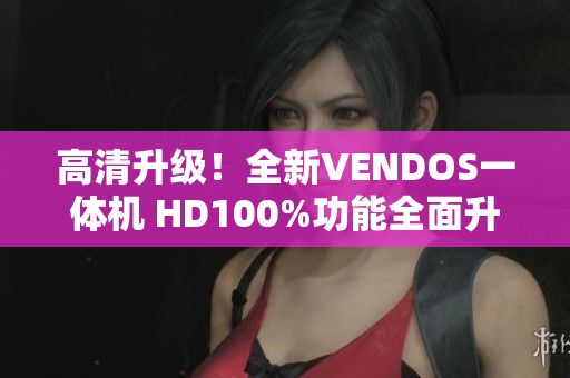 高清升級(jí)！全新VENDOS一體機(jī) HD100%功能全面升級(jí)