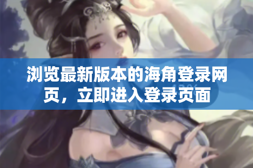 瀏覽最新版本的海角登錄網頁，立即進入登錄頁面