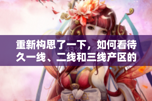 重新構(gòu)思了一下，如何看待久一線、二線和三線產(chǎn)區(qū)的發(fā)展現(xiàn)狀？