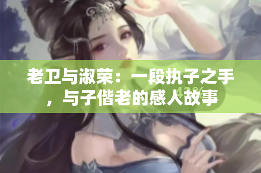 老衛(wèi)與淑榮：一段執(zhí)子之手，與子偕老的感人故事