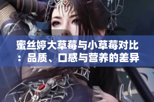 蜜絲婷大草莓與小草莓對比：品質(zhì)、口感與營養(yǎng)的差異分析