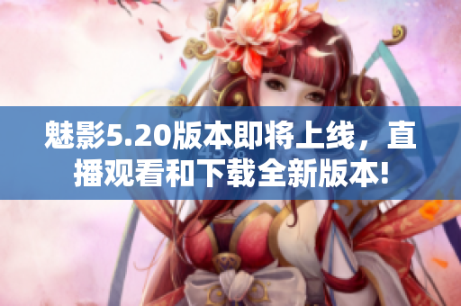 魅影5.20版本即將上線，直播觀看和下載全新版本!