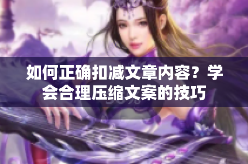 如何正確扣減文章內(nèi)容？學(xué)會(huì)合理壓縮文案的技巧
