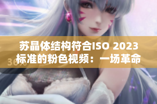 蘇晶體結(jié)構(gòu)符合ISO 2023標(biāo)準(zhǔn)的粉色視頻：一場革命性設(shè)計(jì)的科技盛宴