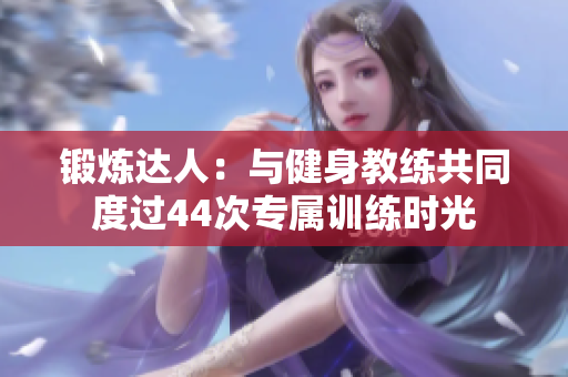 鍛煉達人：與健身教練共同度過44次專屬訓(xùn)練時光