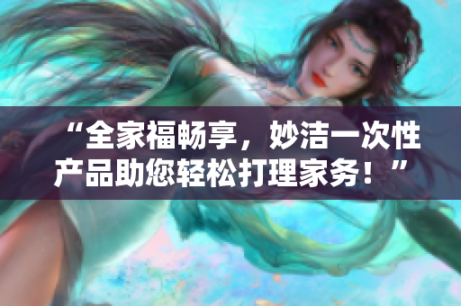 “全家福暢享，妙潔一次性產(chǎn)品助您輕松打理家務(wù)！”