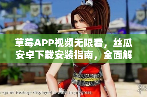 草莓APP視頻無限看，絲瓜安卓下載安裝指南，全面解析蘇州地區(qū)使用攻略