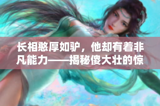 長相憨厚如驢，他卻有著非凡能力——揭秘傻大壯的驚人秘密